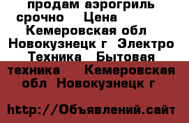 продам аэрогриль срочно  › Цена ­ 1 800 - Кемеровская обл., Новокузнецк г. Электро-Техника » Бытовая техника   . Кемеровская обл.,Новокузнецк г.